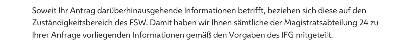 Auszug aus dem Antwortschreiben der Stadt Wien: Soweit der Antrag darüber hinausgehende Informationen betrifft, beziehen sich diese auf den Zuständigkeitsbereich des FSW.